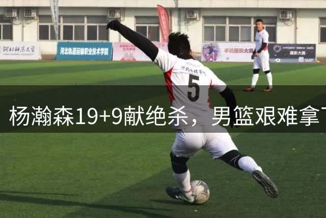 杨瀚森19+9献绝杀，男篮艰难拿下黎巴嫩